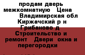 продам дверь межкомнатную › Цена ­ 6 200 - Владимирская обл., Киржачский р-н, Грибаново д. Строительство и ремонт » Двери, окна и перегородки   